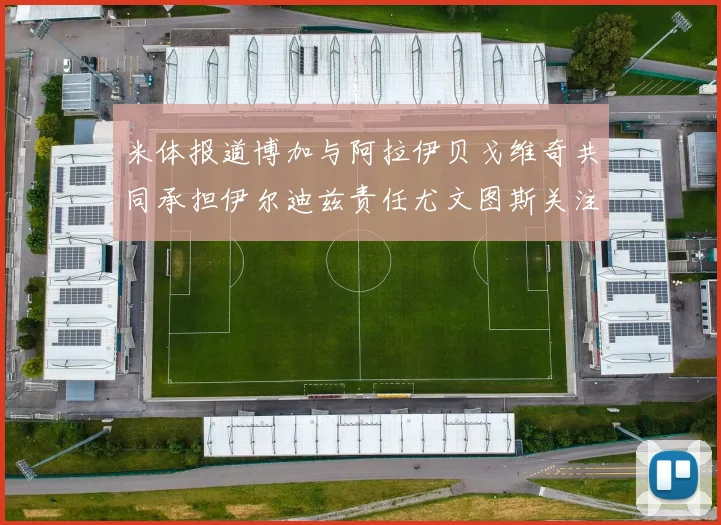 米体报道博加与阿拉伊贝戈维奇共同承担伊尔迪兹责任尤文图斯关注齐尔克泽动态
