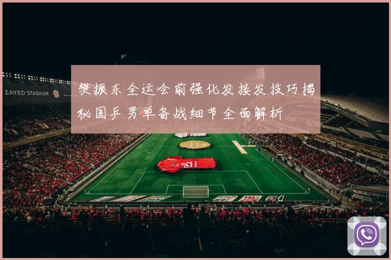樊振东全运会前强化发接发技巧揭秘国乒男单备战细节全面解析