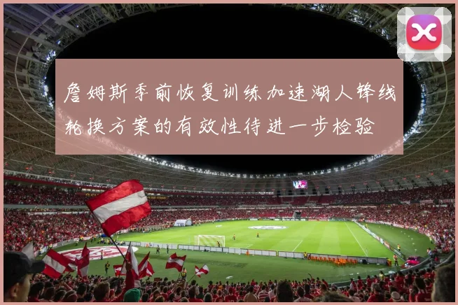 詹姆斯季前恢复训练加速湖人锋线轮换方案的有效性待进一步检验
