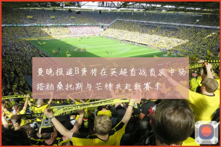 曼晚报道B费将在英超首战首发中场搭档桑托斯与芒特共赴新赛季