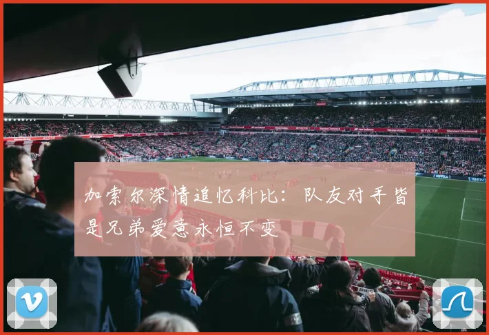 加索尔深情追忆科比：队友对手皆是兄弟爱意永恒不变
